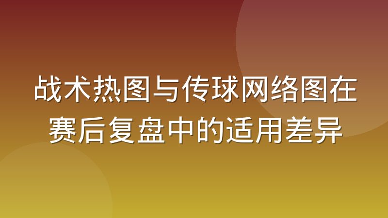 战术热图与传球网络图在赛后复盘中的适用差异